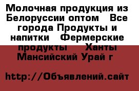 Молочная продукция из Белоруссии оптом - Все города Продукты и напитки » Фермерские продукты   . Ханты-Мансийский,Урай г.